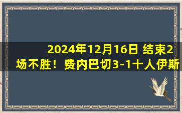 2024年12月16日 结束2场不胜！费内巴切3-1十人伊斯坦布尔 哲科破门奥塞诺染红